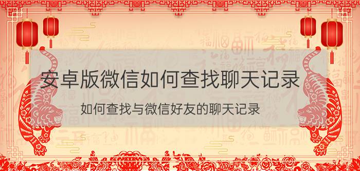 安卓版微信如何查找聊天记录 如何查找与微信好友的聊天记录？